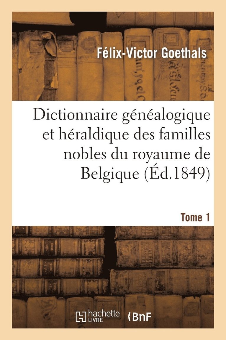 Dictionnaire Gnalogique Et Hraldique Des Familles Nobles Du Royaume de Belgique. Tome 1 1