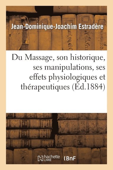 bokomslag Du Massage, Son Historique, Ses Manipulations, Ses Effets Physiologiques Et Thérapeutiques