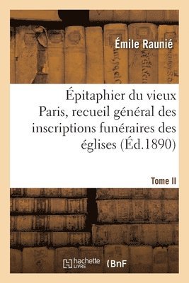 pitaphier Du Vieux Paris, Recueil Gnral Des Inscriptions Funraires Des glises. Tome II 1