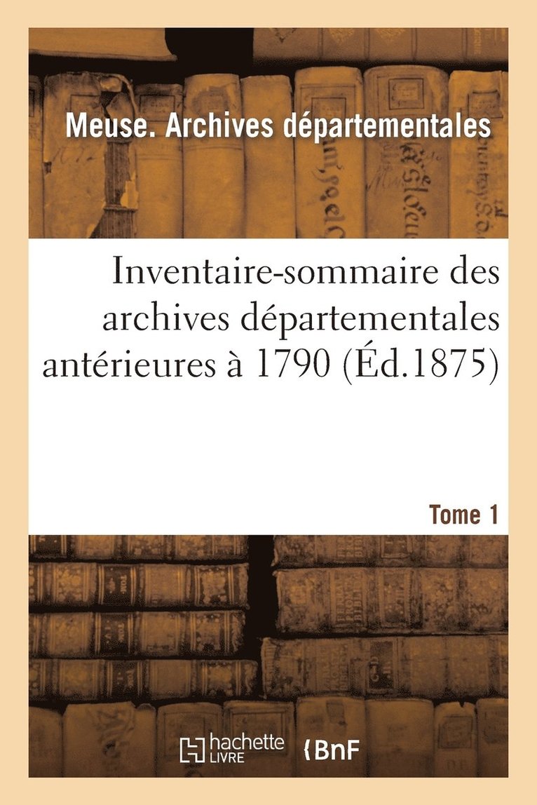 Inventaire-Sommaire Des Archives Departementales Anterieures A 1790: Meuse, Tome 1 1