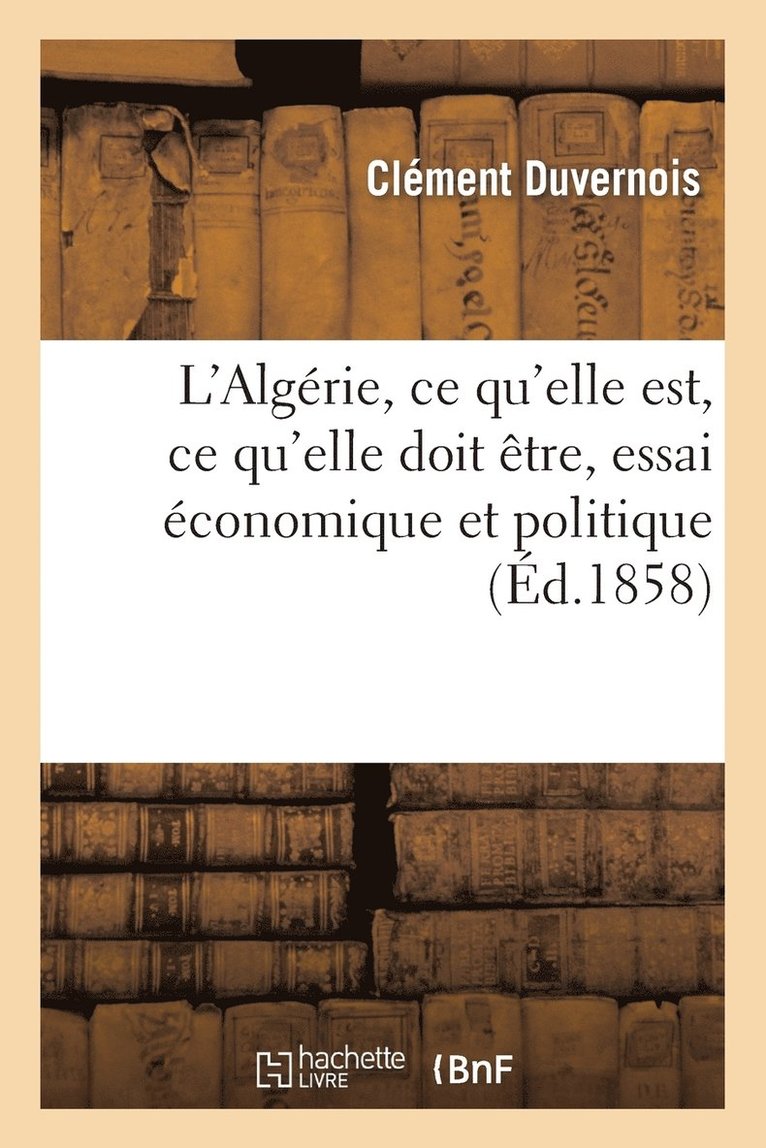 L'Algrie, CE Qu'elle Est, CE Qu'elle Doit tre, Essai conomique Et Politique 1