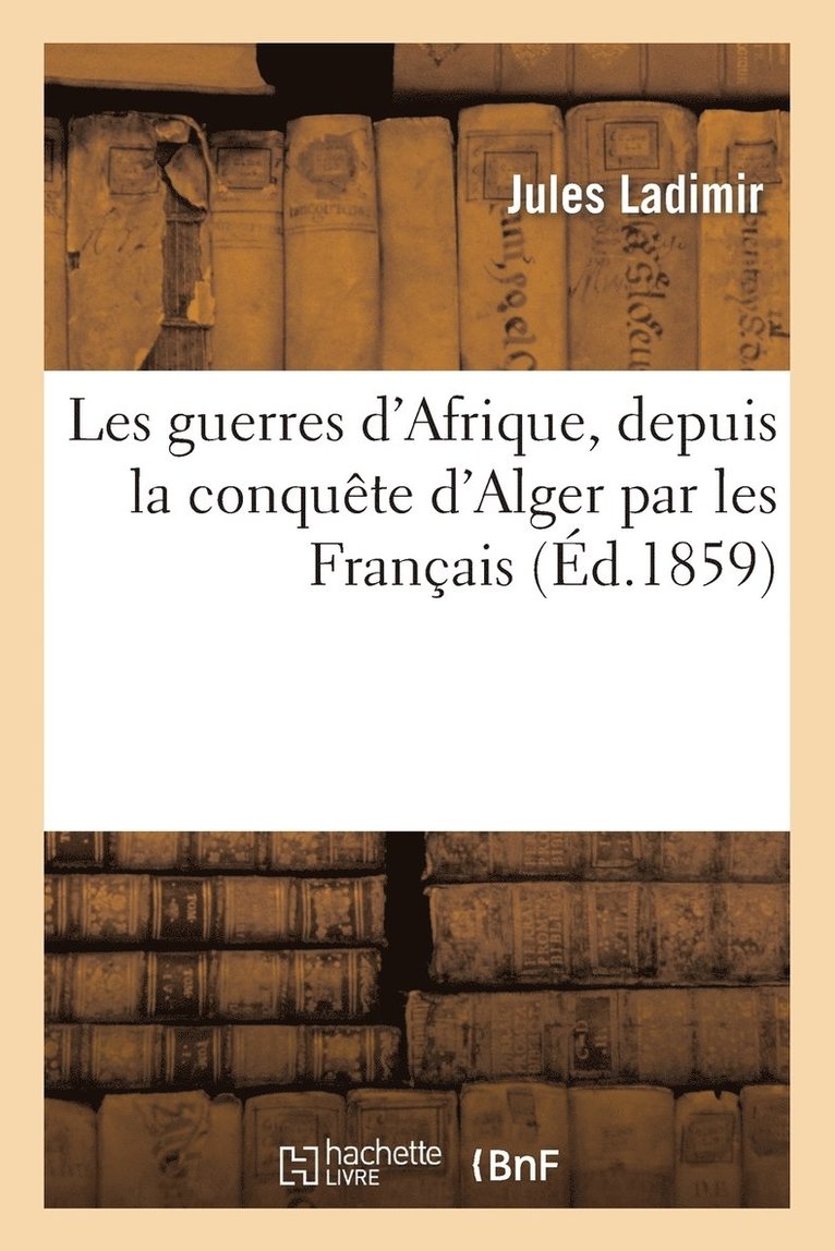 Les Guerres d'Afrique, Depuis La Conqute d'Alger Par Les Franais Jusques Et Y Compris 1