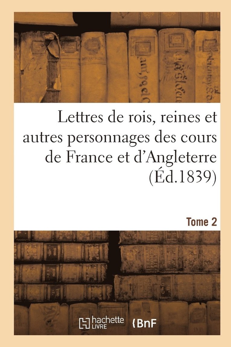 Lettres de Rois, Reines Et Autres Personnages Des Cours de France Et d'Angleterre. Tome 2 1