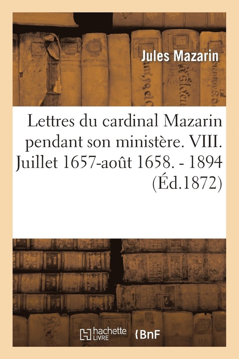 Lettres Du Cardinal Mazarin Pendant Son Ministre. VIII. Juillet 1657-Aot 1658. - 1894 1