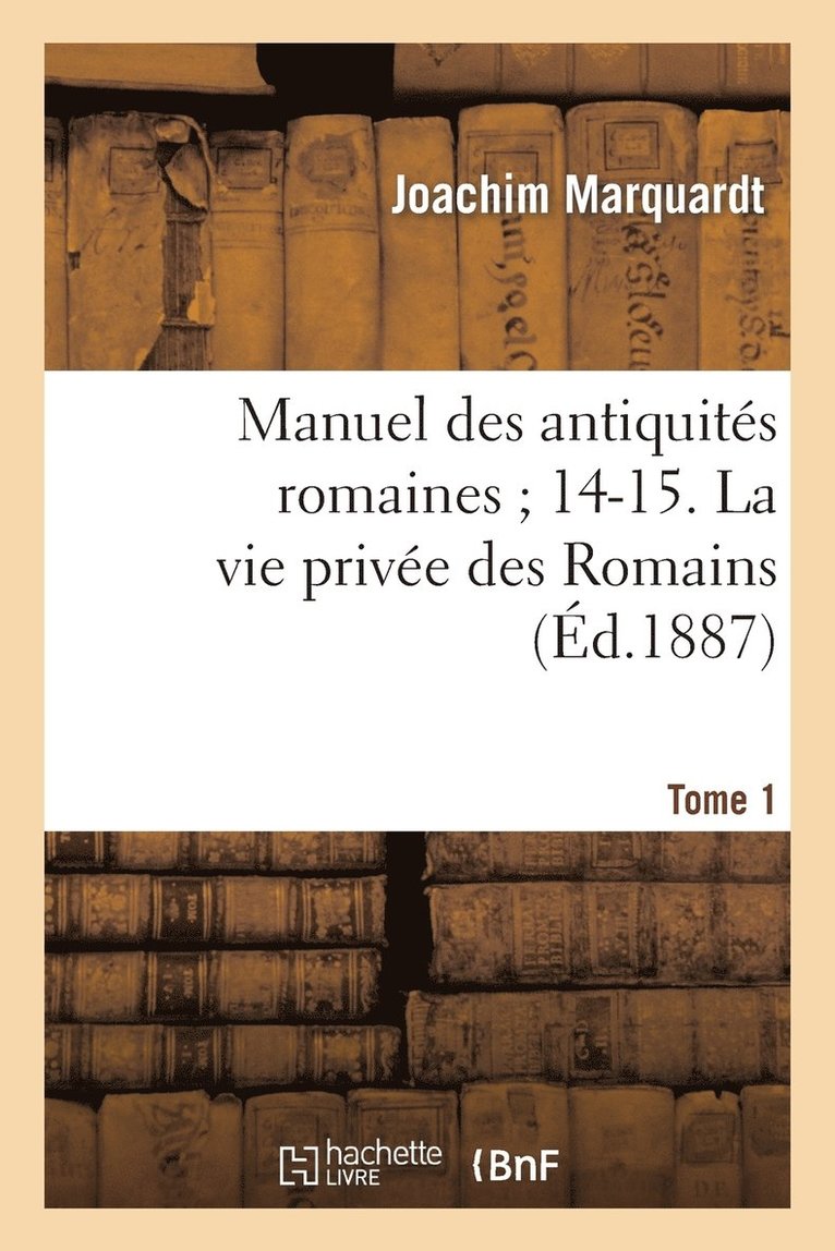 Manuel Des Antiquits Romaines 14-15. La Vie Prive Des Romains. Tome 1 1