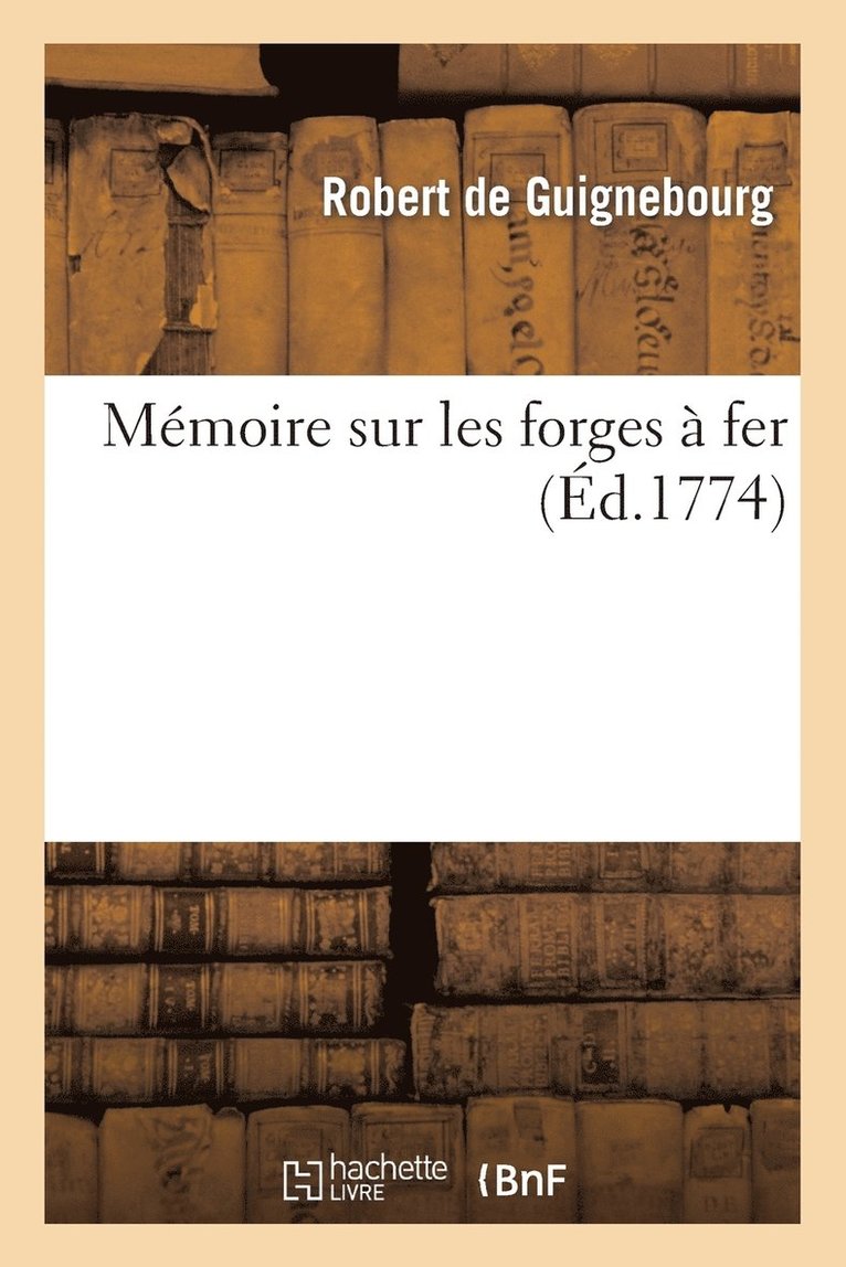 Memoire Sur Les Forges A Fer, Par M. Robert de Guignebourg, Qui En 1756 Remporta Le Prix 1