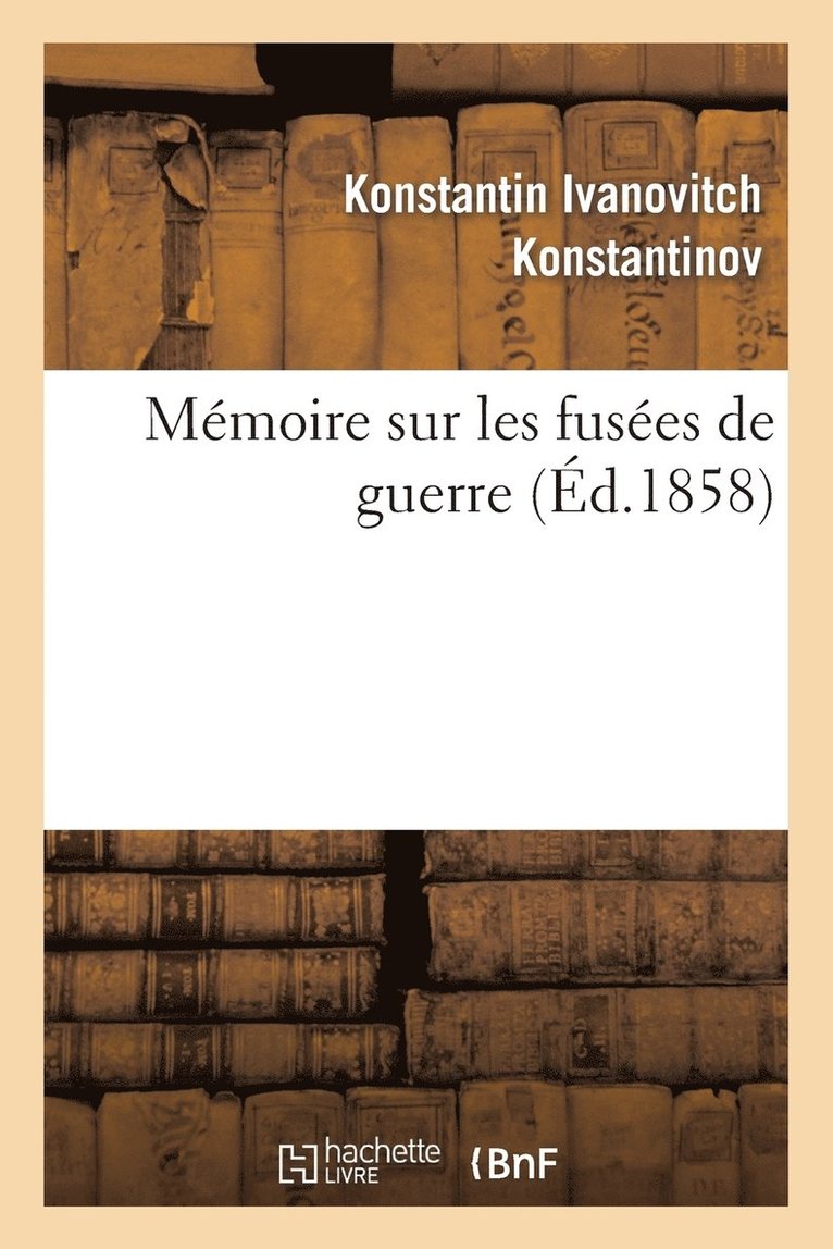 Memoire Sur Les Fusees de Guerre: Presente En 1857 A S. A. I. Le Grand-Duc Constantin, Grand Amiral 1
