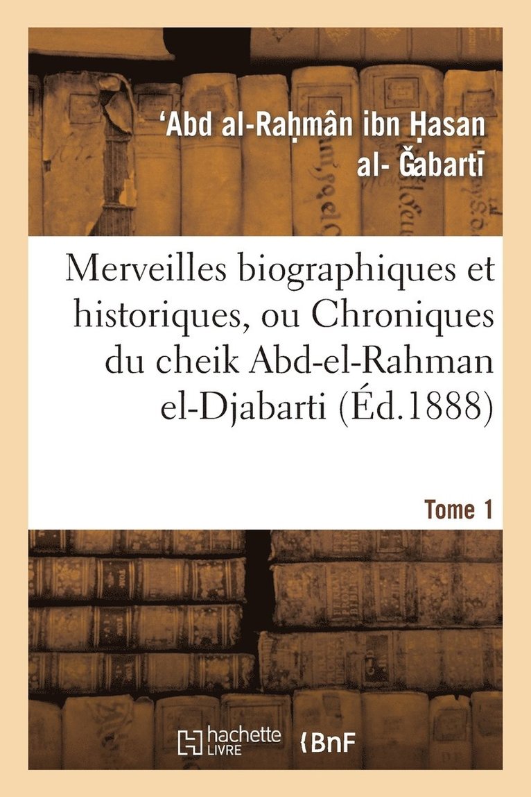 Merveilles Biographiques Et Historiques, Ou Chroniques Du Cheik Abd-El-Rahman El-Djabarti. Tome 1 1