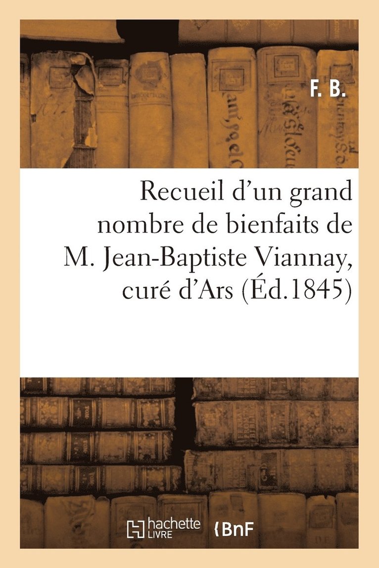 Recueil d'Un Grand Nombre de Bienfaits de M. Jean-Baptiste Viannay, Cure d'Ars 1