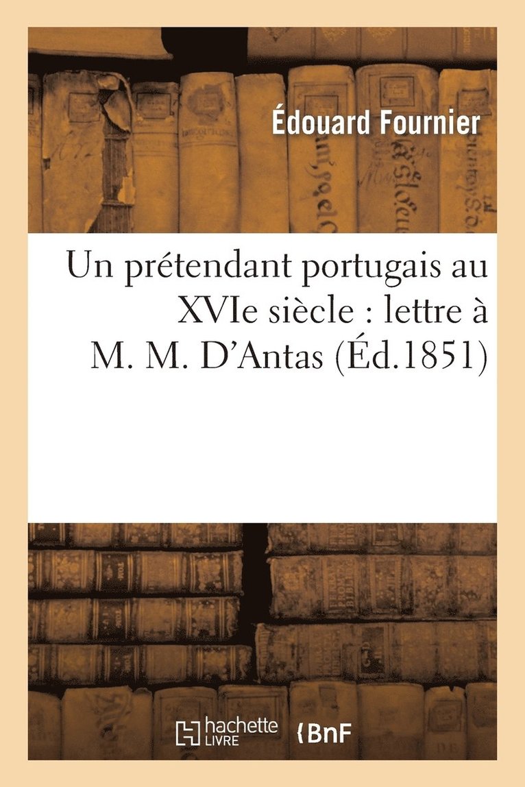 Un Prtendant Portugais Au Xvie Sicle: Lettre  M. M. d'Antas: Suivie d'tudes Sur Un 1