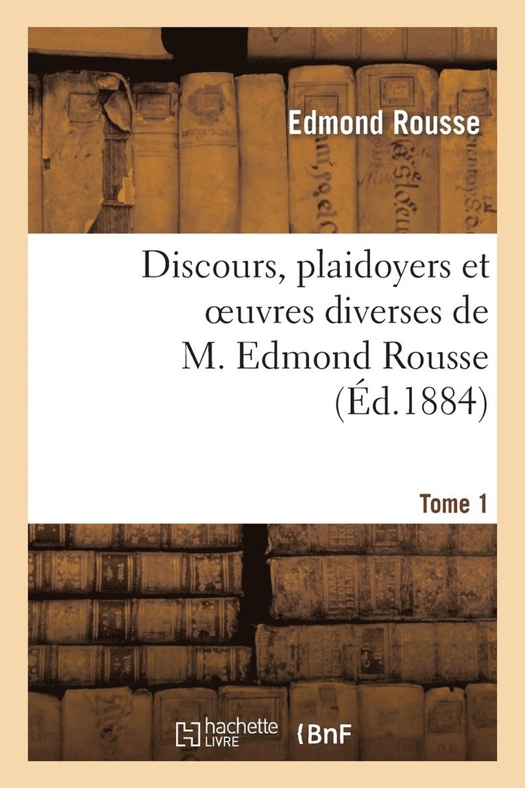 Discours, Plaidoyers Et Oeuvres Diverses de M. Edmond Rousse. Tome 1