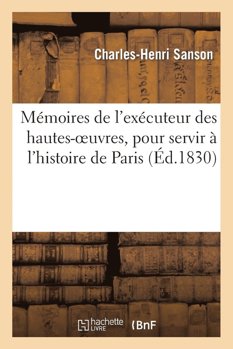 Mmoires de l'Excuteur Des Hautes-Oeuvres, Pour Servir  l'Histoire de Paris Pendant Le Rgne 1