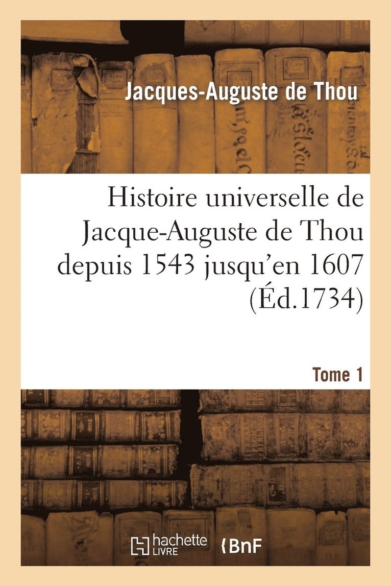Histoire Universelle de Jacque-Auguste de Thou Depuis 1543 Jusqu'en 1607. Tome 1 1