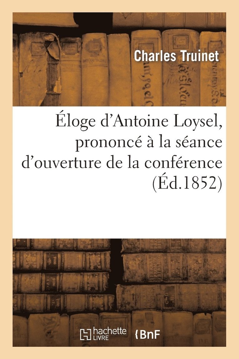 Eloge d'Antoine Loysel, Prononce A La Seance d'Ouverture de la Conference de l'Ordre Des Avocats 1