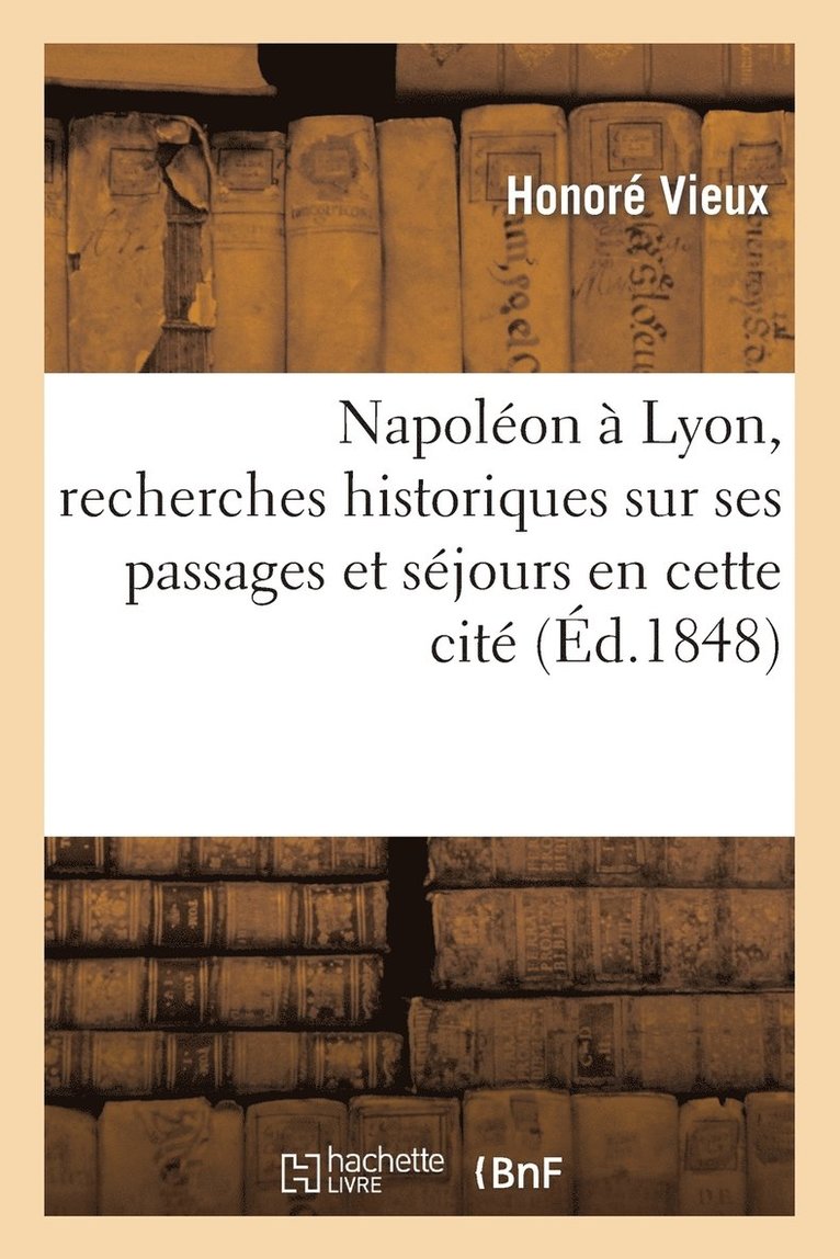 Napoleon A Lyon, Recherches Historiques Sur Ses Passages Et Sejours En Cette Cite 1