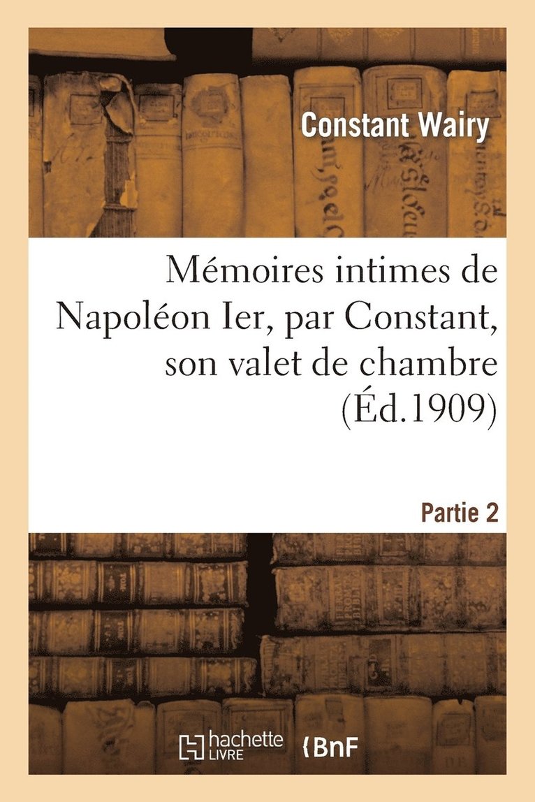 Mmoires Intimes de Napolon Ier, Par Constant, Son Valet de Chambre. Partie 2 1