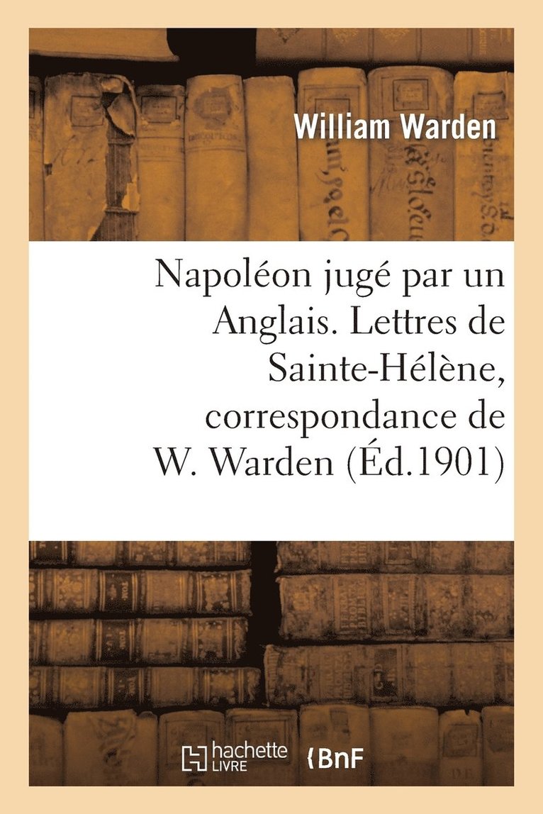 Napolon Jug Par Un Anglais. Lettres de Sainte-Hlne, Correspondance de W. Warden 1