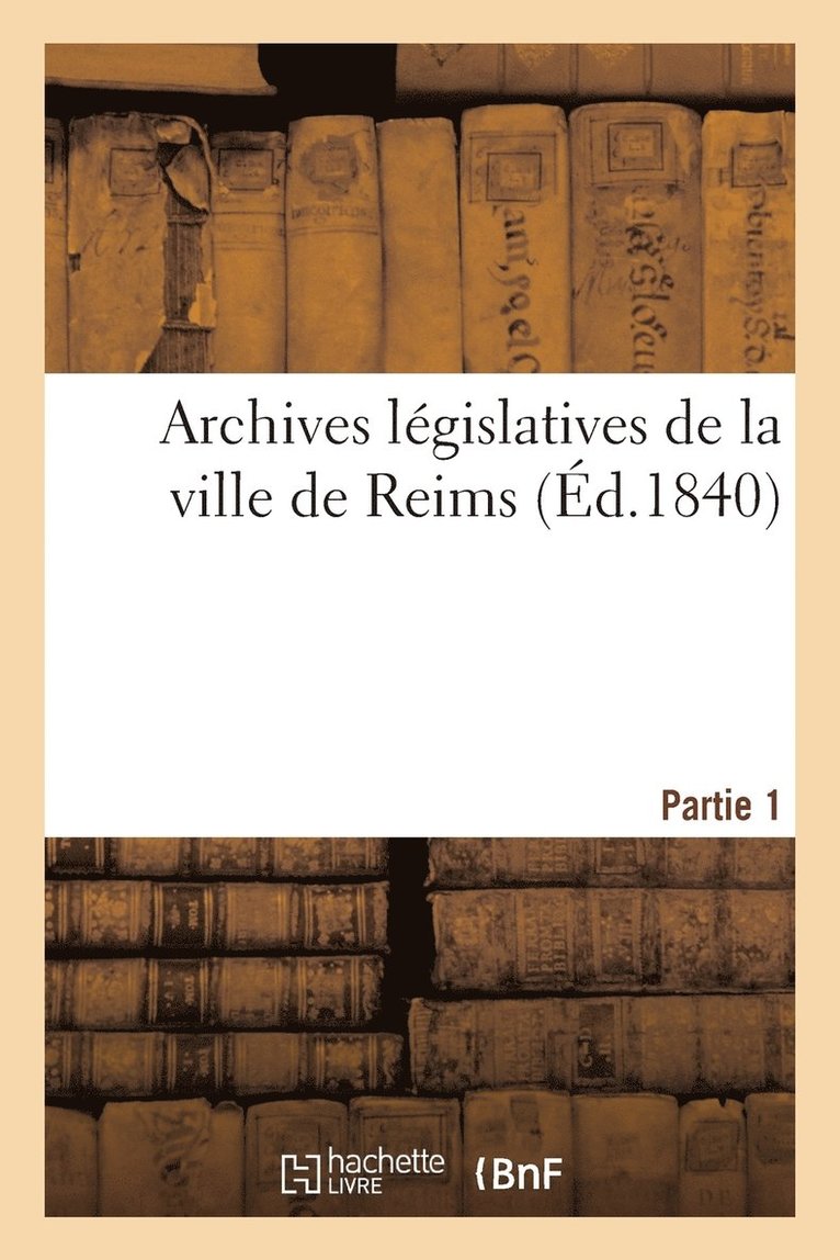 Archives Lgislatives de la Ville de Reims. Partie 1: Collection de Pices Indites Pouvant Servir 1