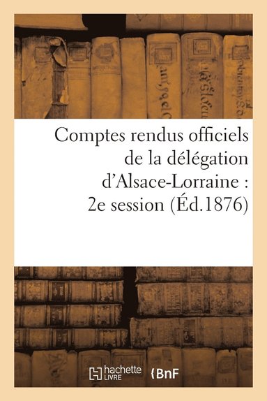 bokomslag Comptes Rendus Officiels de la Délégation d'Alsace-Lorraine: 2e Session, Du 17 Mai Au 17 Juin 1876