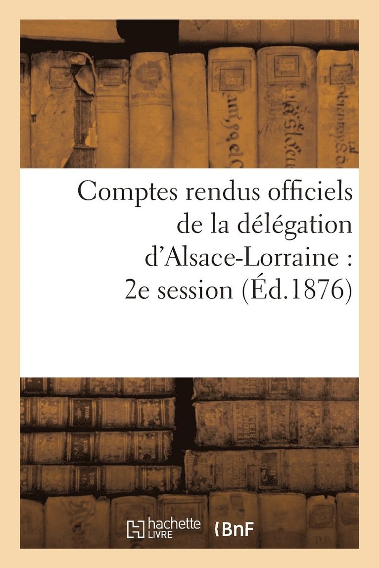 Comptes Rendus Officiels de la Delegation d'Alsace-Lorraine: 2e Session, Du 17 Mai Au 17 Juin 1876 1
