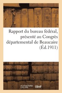 bokomslag Rapport Du Bureau Fdral, Prsent Au Congrs Dpartemental de Beaucaire Des 11 Et 12 Mars 1911