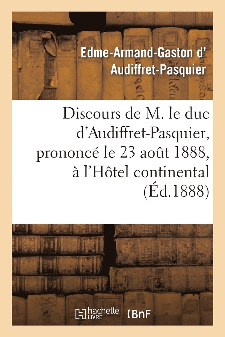 Discours de M. Le Duc d'Audiffret-Pasquier, Prononc Le 23 Aot 1888,  l'Htel Continental 1