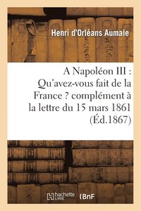 bokomslag A Napolon III: Qu'avez-Vous Fait de la France ? Complment  La Lettre Du 15 Mars 1861