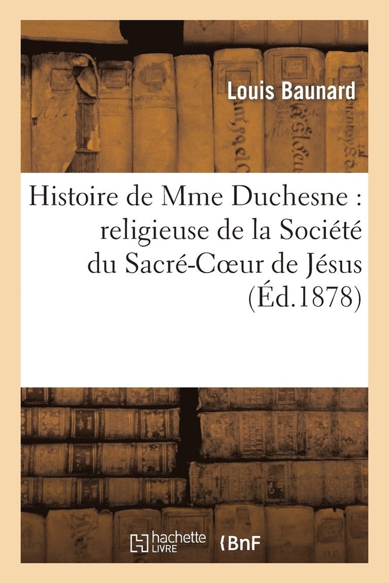 Histoire de Mme Duchesne: Religieuse de la Socit Du Sacr-Coeur de Jsus Et Fondatrice 1