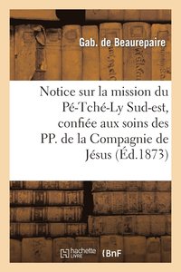 bokomslag Notice Sur La Mission Du Pe-Tche-Ly Sud-Est, Confiee Aux Soins Des Pp. de la Compagnie de Jesus