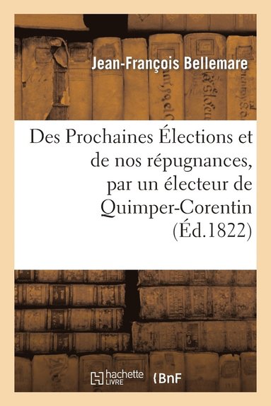 bokomslag Des Prochaines Élections Et de Nos Répugnances, Par Un Électeur de Quimper-Corentin