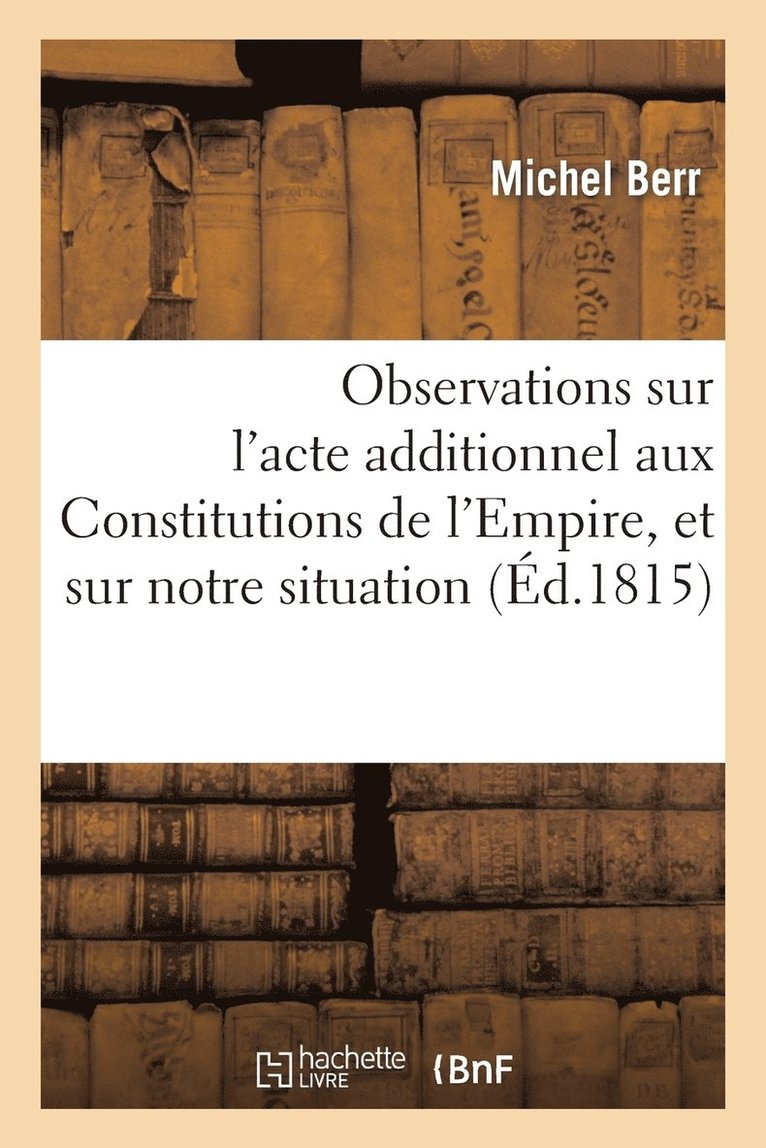 Observations Sur l'Acte Additionnel Aux Constitutions de l'Empire, Et Sur Notre Situation Politique 1