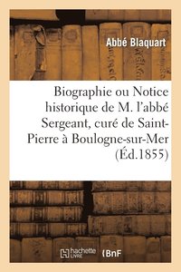 bokomslag Biographie Ou Notice Historique de M. l'Abbé Sergeant, Curé de Saint-Pierre À Boulogne-Sur-Mer