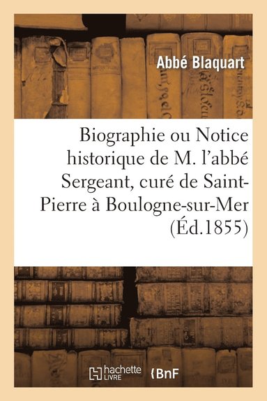 bokomslag Biographie Ou Notice Historique de M. l'Abbe Sergeant, Cure de Saint-Pierre A Boulogne-Sur-Mer