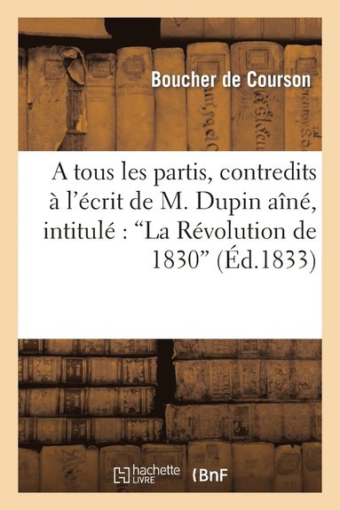 bokomslag A Tous Les Partis, Contredits  l'crit de M. Dupin An, Intitul La Rvolution de 1830