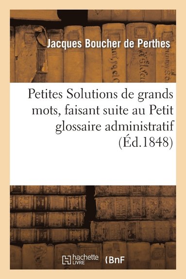 Jacques Boucher de Perthes - Petites Solutions de Grands Mots, Faisant Suite Au Petit Glossaire Administratif, Häftad