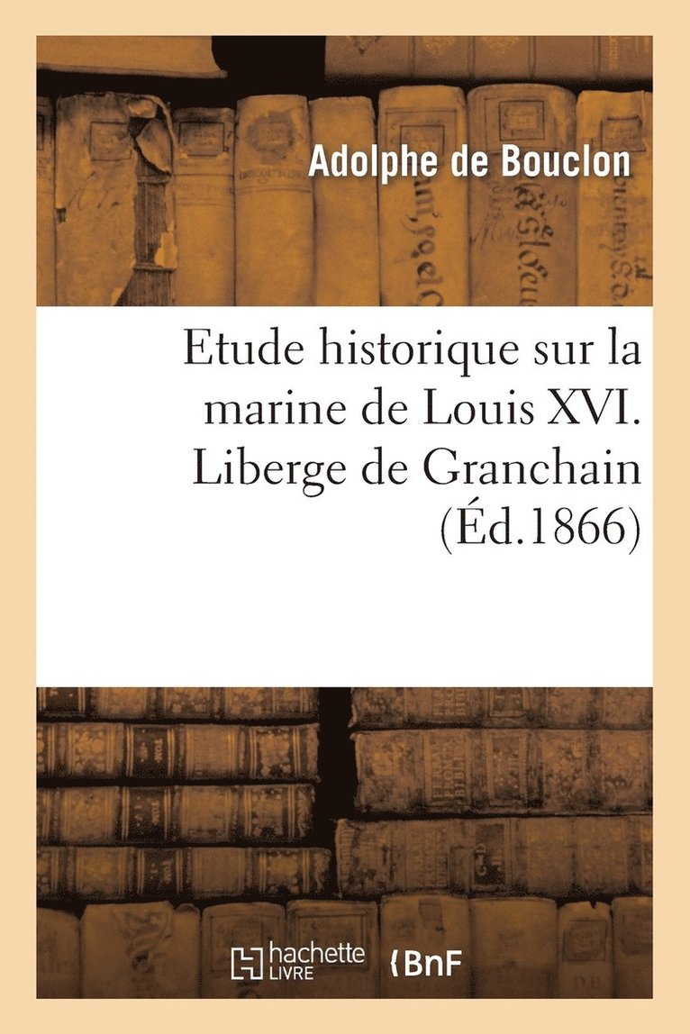 Etude Historique Sur La Marine de Louis XVI. Liberge de Granchain, Capitaine Des Vaisseaux Du Roi 1