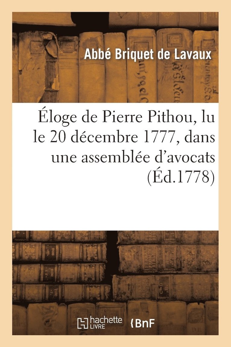 Eloge de Pierre Pithou, Lu Le 20 Decembre 1777, Dans Une Assemblee d'Avocats 1