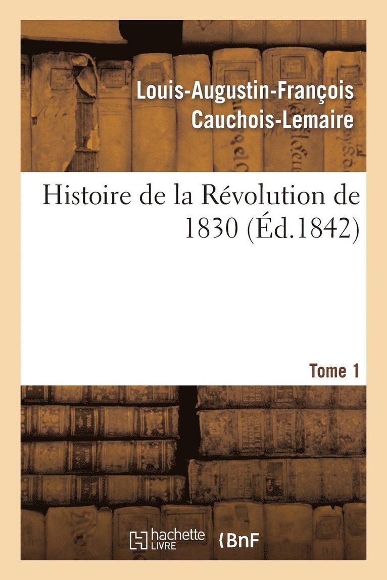 Histoire de la Rvolution de 1830 Prcde d'Un Rsum Historique de la Restauration. Tome 1 1