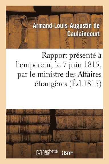 bokomslag Rapport Prsent  l'Empereur, Le 7 Juin 1815, Par Le Ministre Des Affaires trangres