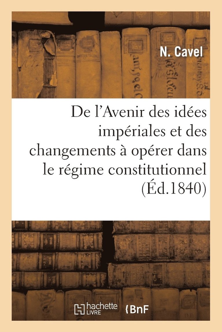 de l'Avenir Des Idées Impériales Et Des Changemens À Opérer Dans Le Régime Constitutionnel