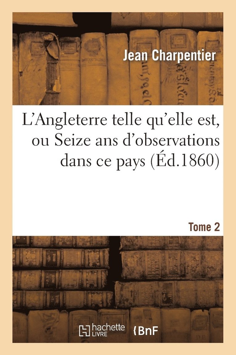 L'Angleterre Telle Qu'elle Est, Ou Seize ANS d'Observations Dans CE Pays. Tome 2