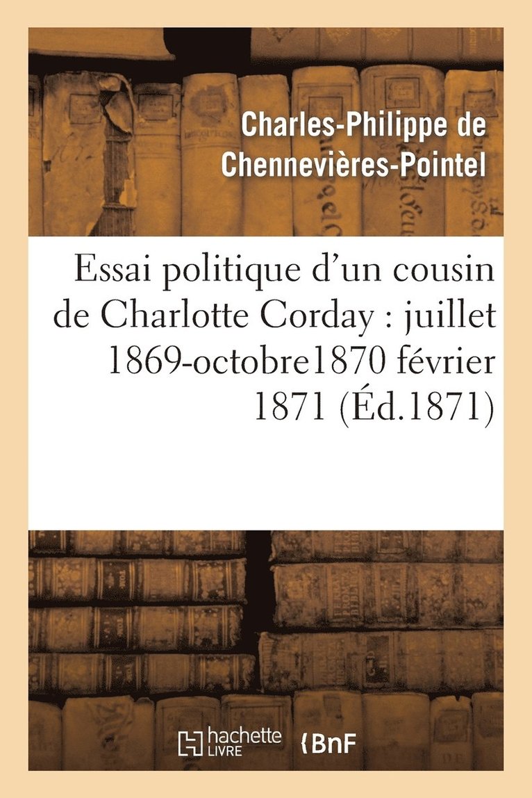 Essai Politique d'Un Cousin de Charlotte Corday: Juillet 1869-Octobre1870 Fevrier 1871 1
