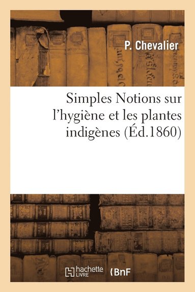 bokomslag Simples Notions Sur l'Hygine Et Les Plantes Indignes, Classes d'Aprs Leurs Proprits