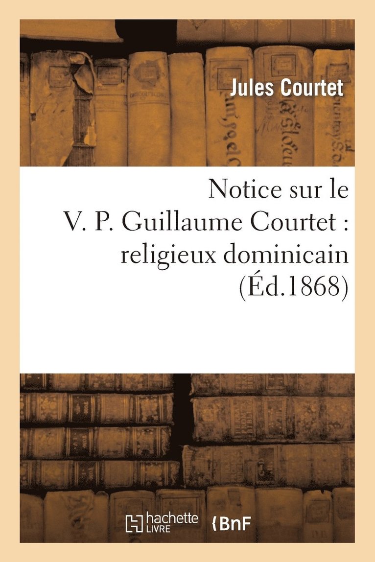 Notice Sur Le V. P. Guillaume Courtet: Religieux Dominicain: Premier Martyr Franais Au Japon 1