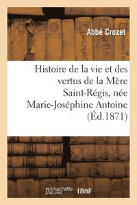 bokomslag Histoire de la Vie Et Des Vertus de la Mère Saint-Régis, Née Marie-Joséphine Antoine