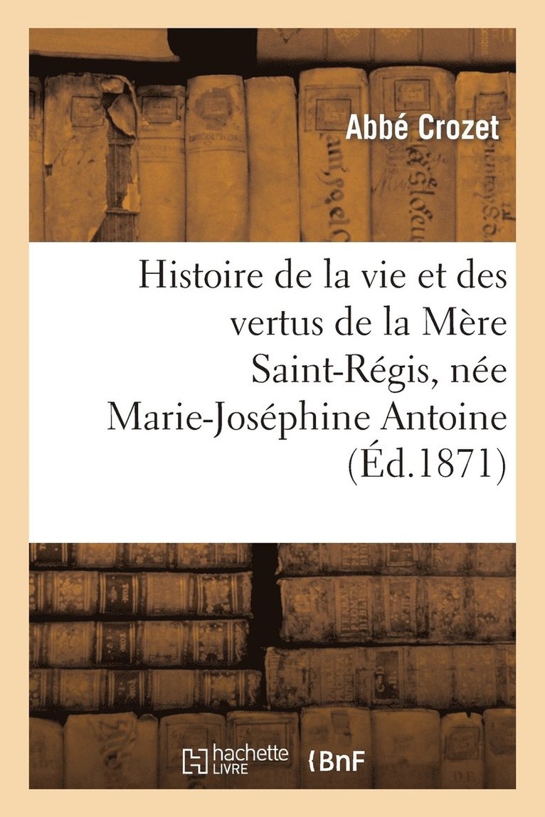 Histoire de la Vie Et Des Vertus de la Mere Saint-Regis, Nee Marie-Josephine Antoine 1