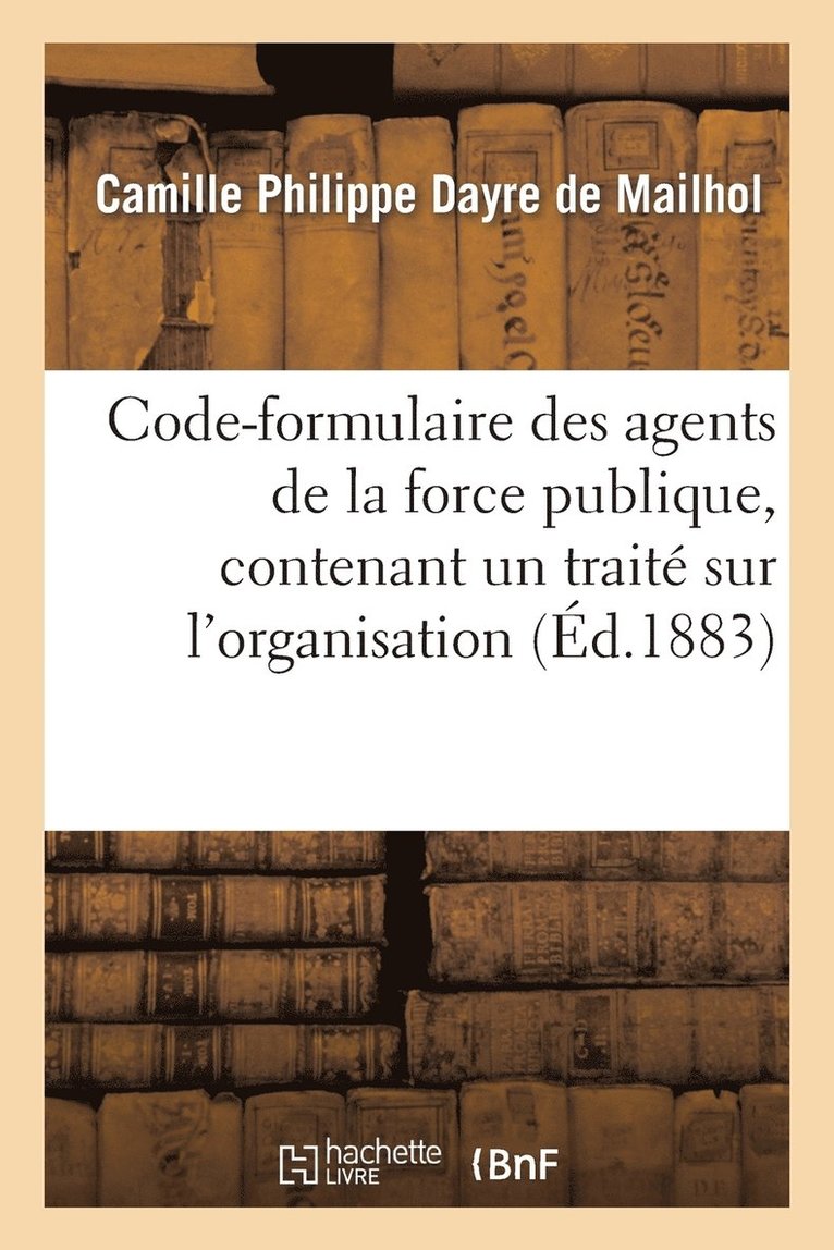 Camille Philippe Dayre de Mailhol, DAYRE DE MAILHOL-C - Code-Formulaire Des Agents de la Force Publique, Contenant Un Traité Sur l'Organisation, Les Devoirs, Häftad