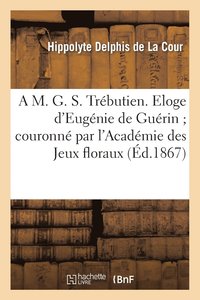 bokomslag A M. G. S. Trbutien. Eloge d'Eugnie de Gurin Couronn Par l'Acadmie Des Jeux Floraux