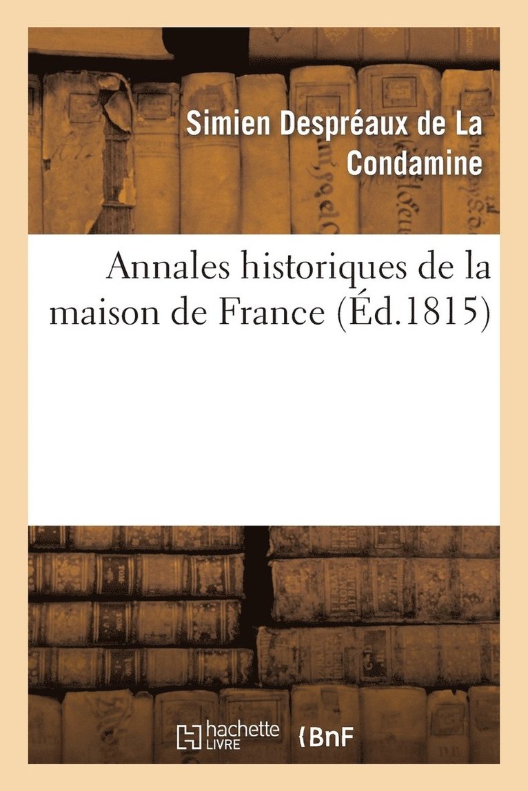Annales Historiques de la Maison de France, Contenant Les Traits Les Plus Remarquables de la Vie 1