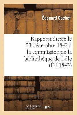 Rapport Adress Le 23 Dcembre 1842  La Commission de la Bibliothque de Lille, Par M. d. Gachet, 1